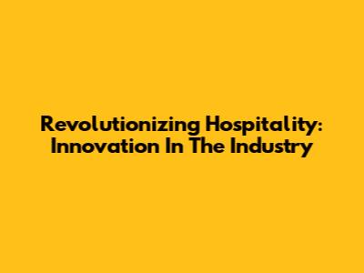 Revolutionizing Hospitality: Innovation In The Industry