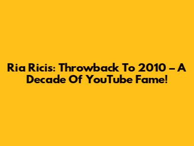 Ria Ricis: Throwback To 2010 – A Decade Of YouTube Fame!