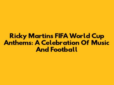 Ricky Martin's FIFA World Cup Anthems: A Celebration Of Music And Football