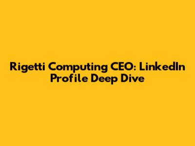 Rigetti Computing CEO: LinkedIn Profile Deep Dive