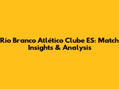 Rio Branco Atlético Clube ES: Match Insights & Analysis
