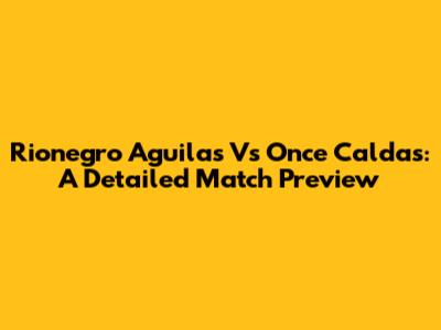 Rionegro Aguilas Vs Once Caldas: A Detailed Match Preview