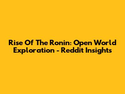 Rise Of The Ronin: Open World Exploration - Reddit Insights
