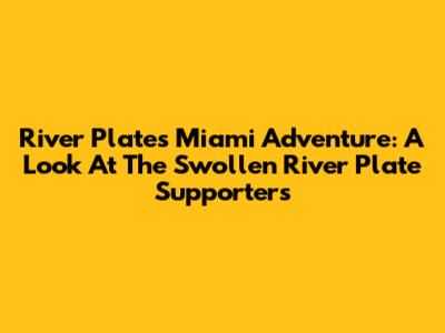River Plate's Miami Adventure: A Look At The Swollen River Plate Supporters