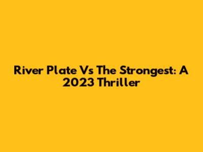 River Plate Vs The Strongest: A 2023 Thriller