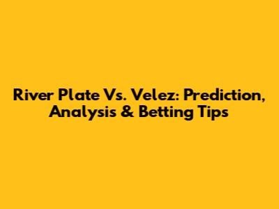 River Plate Vs. Velez: Prediction, Analysis & Betting Tips