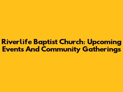 Riverlife Baptist Church: Upcoming Events And Community Gatherings