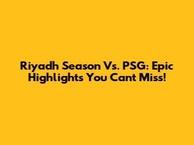 Riyadh Season Vs. PSG: Epic Highlights You Can't Miss!