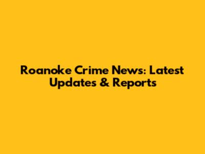 Roanoke Crime News: Latest Updates & Reports