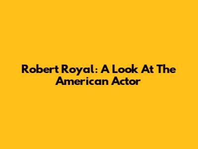 Robert Royal: A Look At The American Actor
