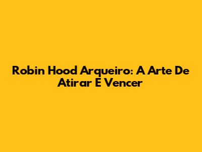 Robin Hood Arqueiro: A Arte De Atirar E Vencer