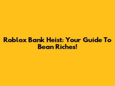 Roblox Bank Heist: Your Guide To Bean Riches!