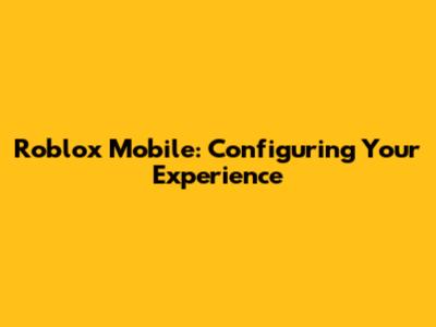 Roblox Mobile: Configuring Your Experience