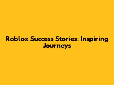 Roblox Success Stories: Inspiring Journeys
