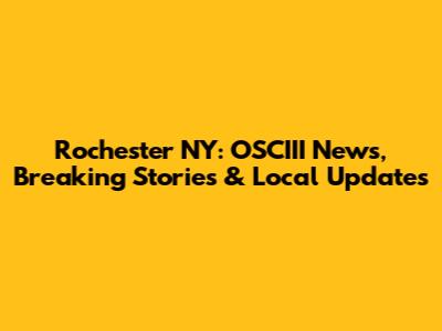 Rochester NY: OSCIII News, Breaking Stories & Local Updates