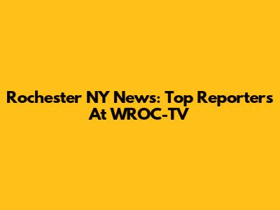 Rochester NY News: Top Reporters At WROC-TV