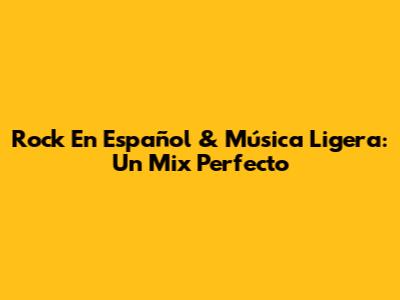 Rock En Español & Música Ligera: Un Mix Perfecto