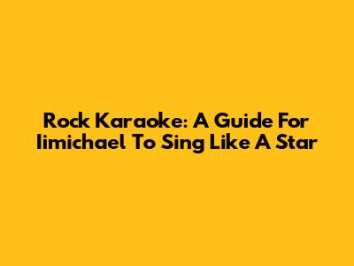 Rock Karaoke: A Guide For Iimichael To Sing Like A Star