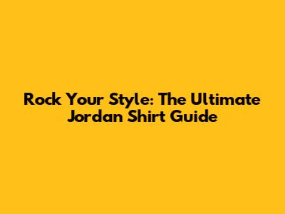 Rock Your Style: The Ultimate Jordan Shirt Guide