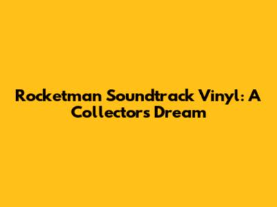 Rocketman Soundtrack Vinyl: A Collector's Dream