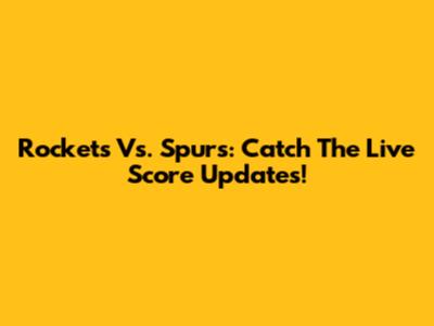 Rockets Vs. Spurs: Catch The Live Score Updates!