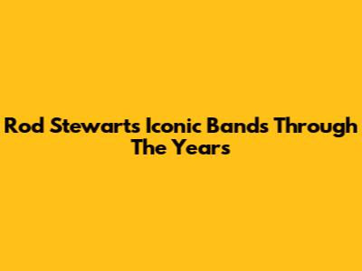 Rod Stewart's Iconic Bands Through The Years