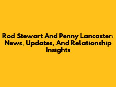Rod Stewart And Penny Lancaster: News, Updates, And Relationship Insights