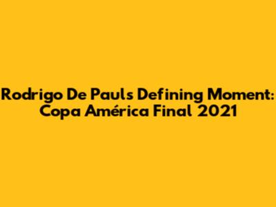 Rodrigo De Paul's Defining Moment: Copa América Final 2021