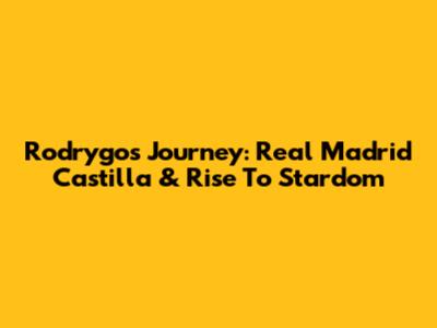 Rodrygo's Journey: Real Madrid Castilla & Rise To Stardom