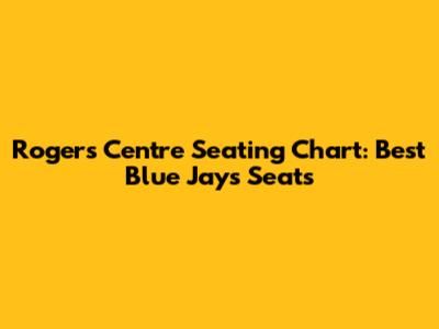 Rogers Centre Seating Chart: Best Blue Jays Seats