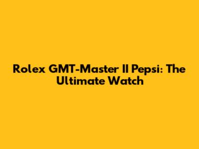 Rolex GMT-Master II Pepsi: The Ultimate Watch