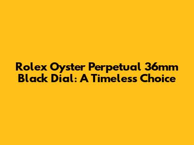 Rolex Oyster Perpetual 36mm Black Dial: A Timeless Choice
