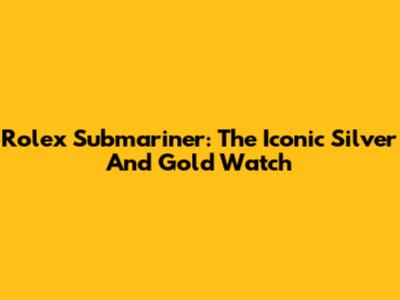 Rolex Submariner: The Iconic Silver And Gold Watch