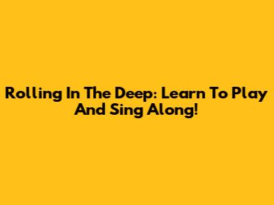Rolling In The Deep: Learn To Play And Sing Along!