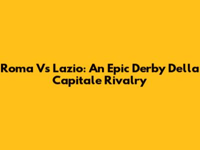 Roma Vs Lazio: An Epic Derby Della Capitale Rivalry
