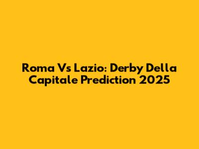 Roma Vs Lazio: Derby Della Capitale Prediction 2025
