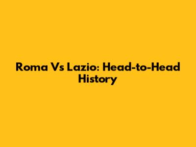 Roma Vs Lazio: Head-to-Head History