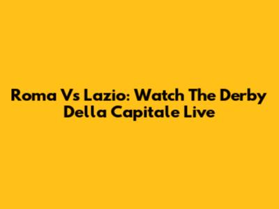Roma Vs Lazio: Watch The Derby Della Capitale Live