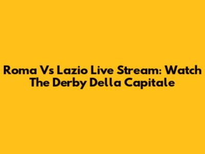 Roma Vs Lazio Live Stream: Watch The Derby Della Capitale