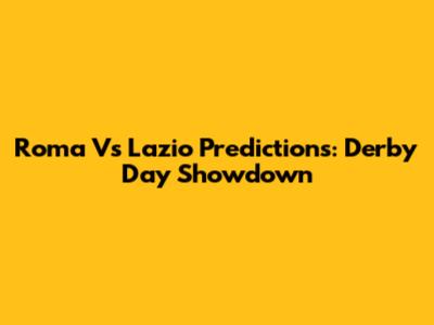 Roma Vs Lazio Predictions: Derby Day Showdown