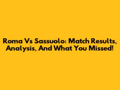 Roma Vs Sassuolo: Match Results, Analysis, And What You Missed!