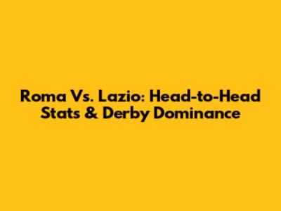 Roma Vs. Lazio: Head-to-Head Stats & Derby Dominance