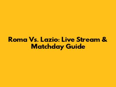 Roma Vs. Lazio: Live Stream & Matchday Guide