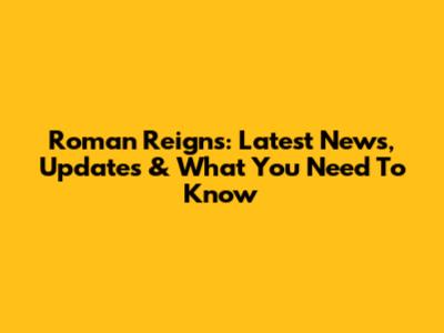 Roman Reigns: Latest News, Updates & What You Need To Know