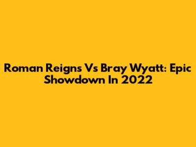 Roman Reigns Vs Bray Wyatt: Epic Showdown In 2022