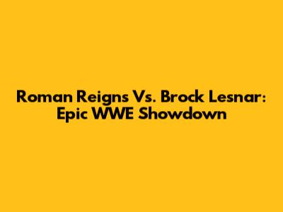 Roman Reigns Vs. Brock Lesnar: Epic WWE Showdown