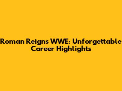 Roman Reigns WWE: Unforgettable Career Highlights