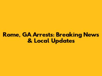 Rome, GA Arrests: Breaking News & Local Updates