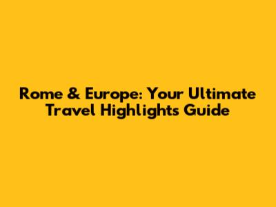 Rome & Europe: Your Ultimate Travel Highlights Guide
