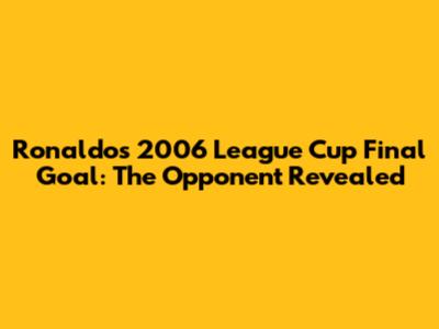 Ronaldo's 2006 League Cup Final Goal: The Opponent Revealed
